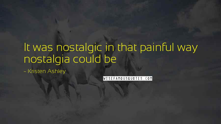 Kristen Ashley Quotes: It was nostalgic in that painful way nostalgia could be