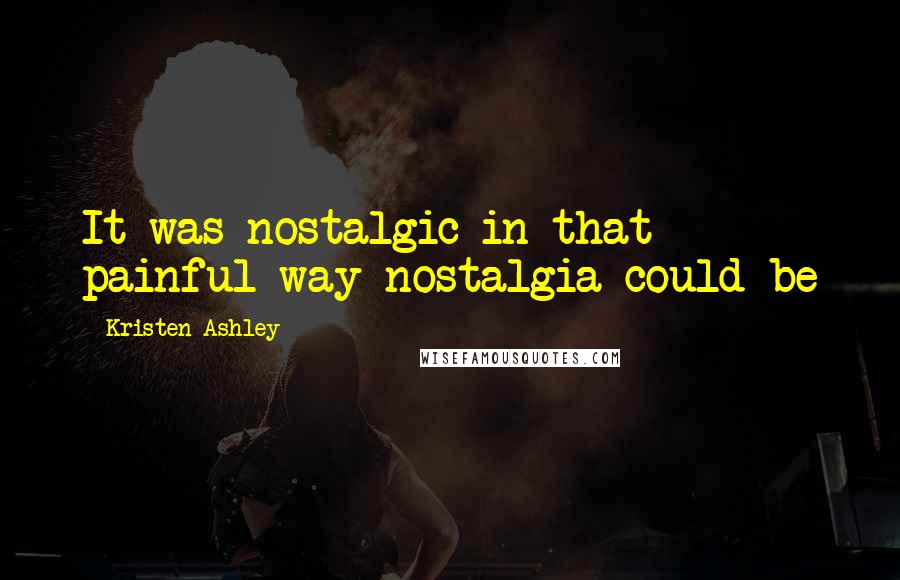 Kristen Ashley Quotes: It was nostalgic in that painful way nostalgia could be