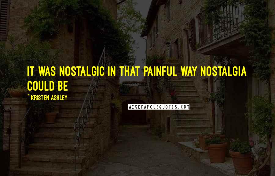 Kristen Ashley Quotes: It was nostalgic in that painful way nostalgia could be