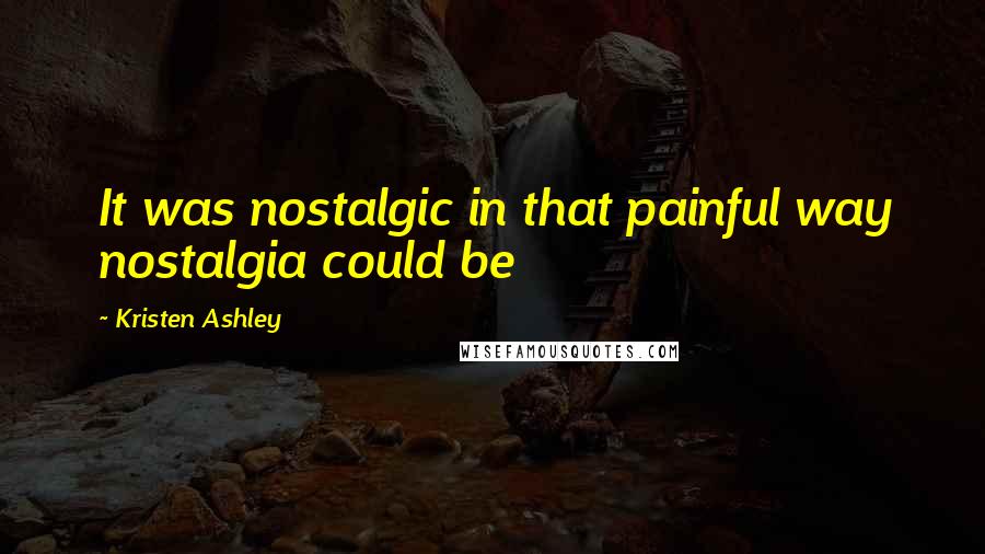 Kristen Ashley Quotes: It was nostalgic in that painful way nostalgia could be