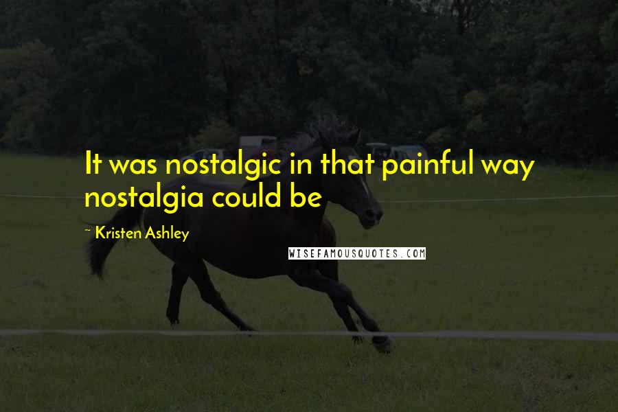 Kristen Ashley Quotes: It was nostalgic in that painful way nostalgia could be