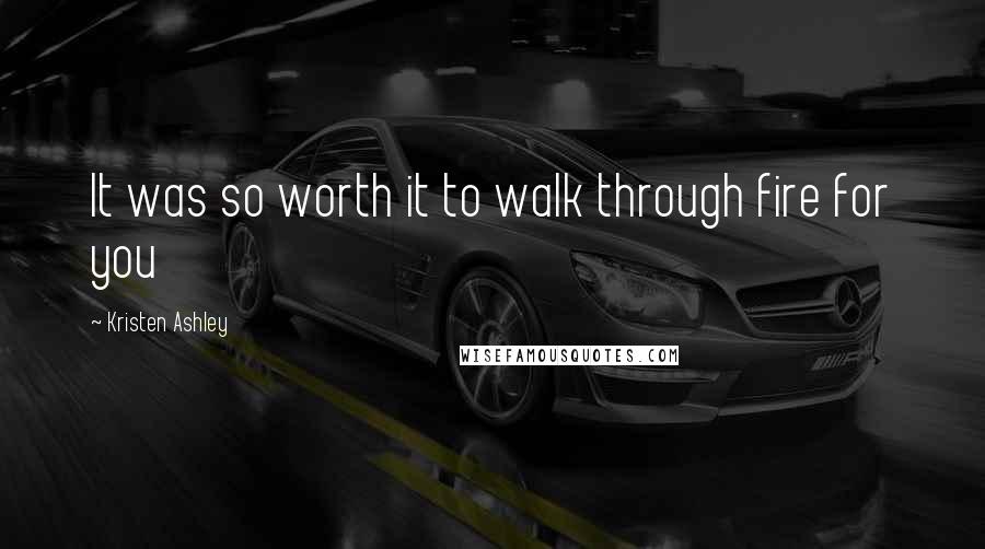Kristen Ashley Quotes: It was so worth it to walk through fire for you