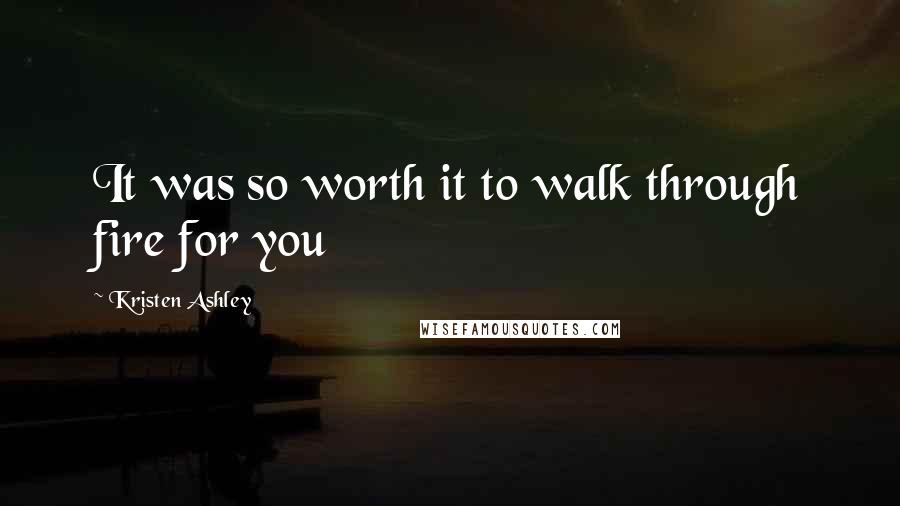 Kristen Ashley Quotes: It was so worth it to walk through fire for you