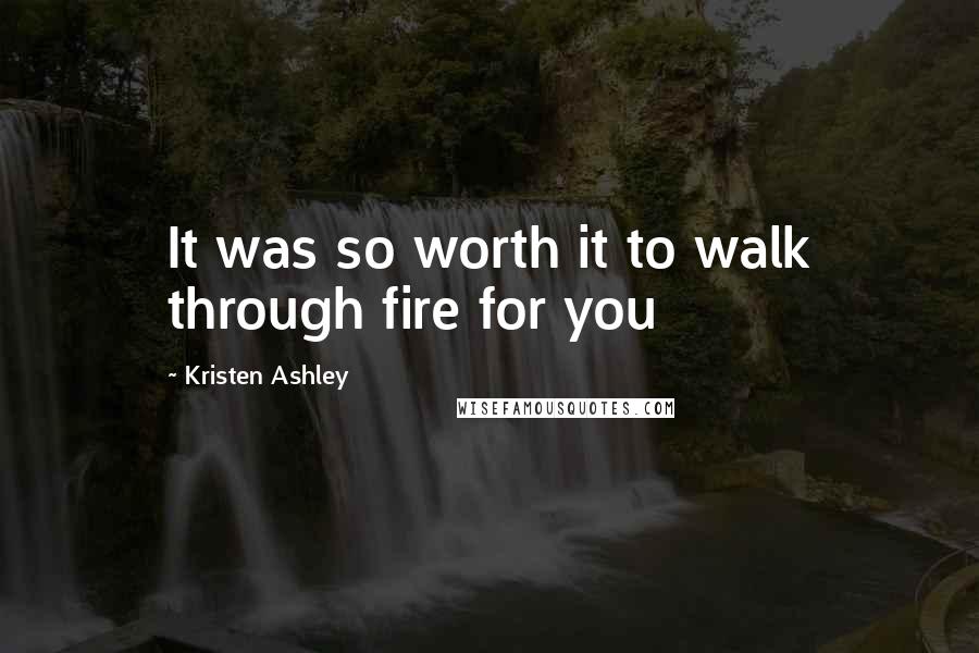 Kristen Ashley Quotes: It was so worth it to walk through fire for you
