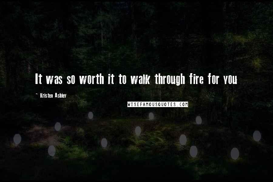 Kristen Ashley Quotes: It was so worth it to walk through fire for you