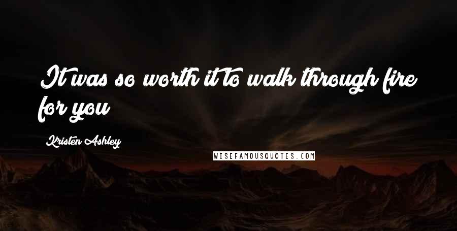 Kristen Ashley Quotes: It was so worth it to walk through fire for you