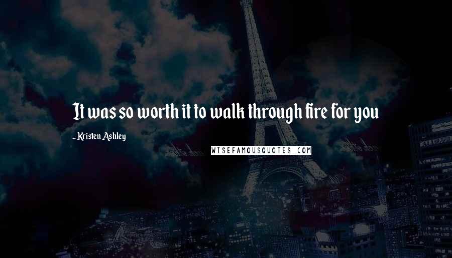 Kristen Ashley Quotes: It was so worth it to walk through fire for you