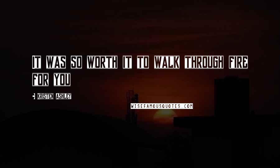 Kristen Ashley Quotes: It was so worth it to walk through fire for you