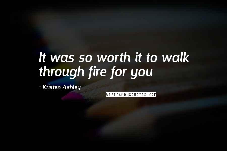 Kristen Ashley Quotes: It was so worth it to walk through fire for you