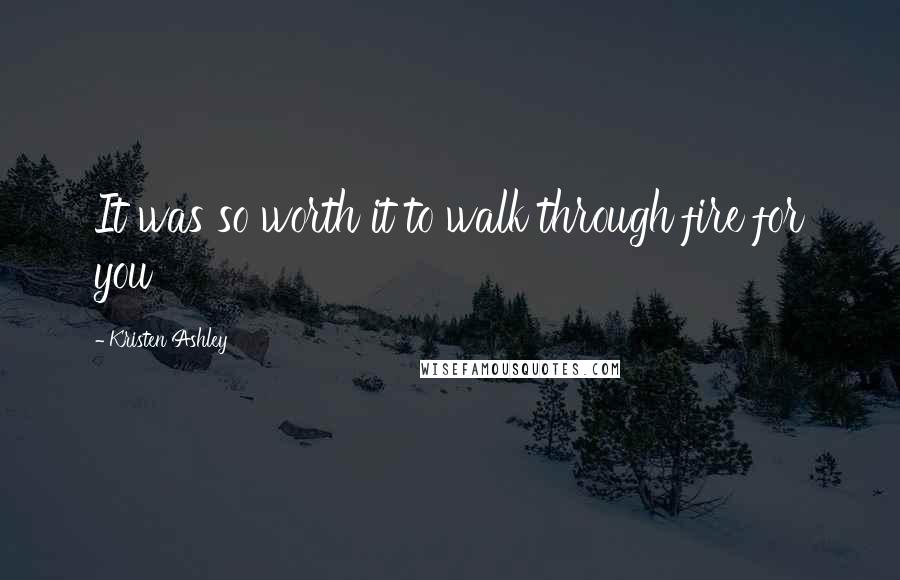 Kristen Ashley Quotes: It was so worth it to walk through fire for you