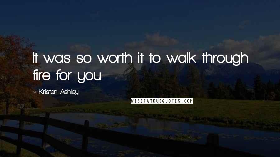 Kristen Ashley Quotes: It was so worth it to walk through fire for you