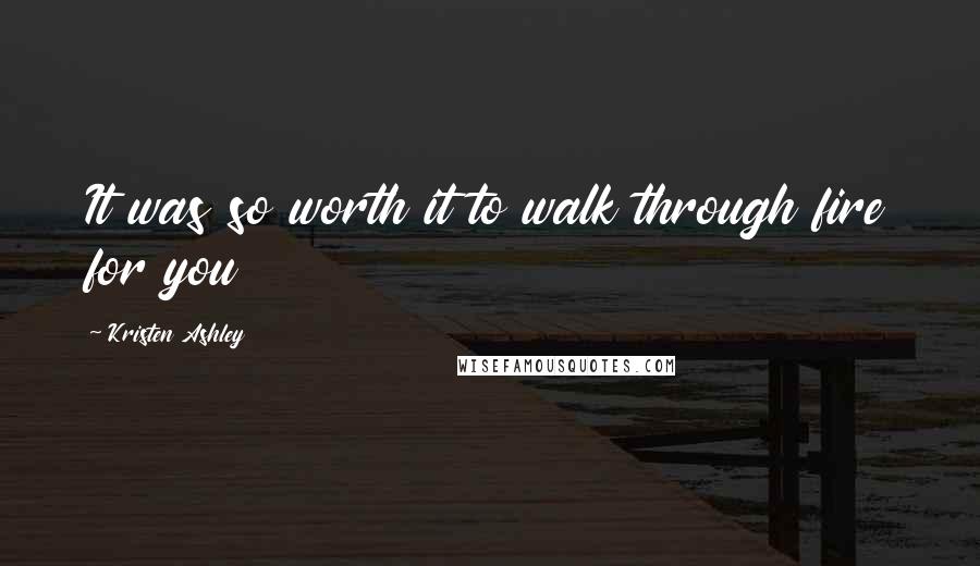 Kristen Ashley Quotes: It was so worth it to walk through fire for you