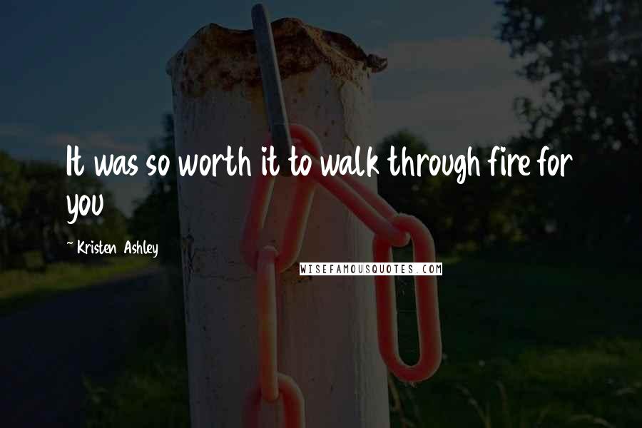 Kristen Ashley Quotes: It was so worth it to walk through fire for you