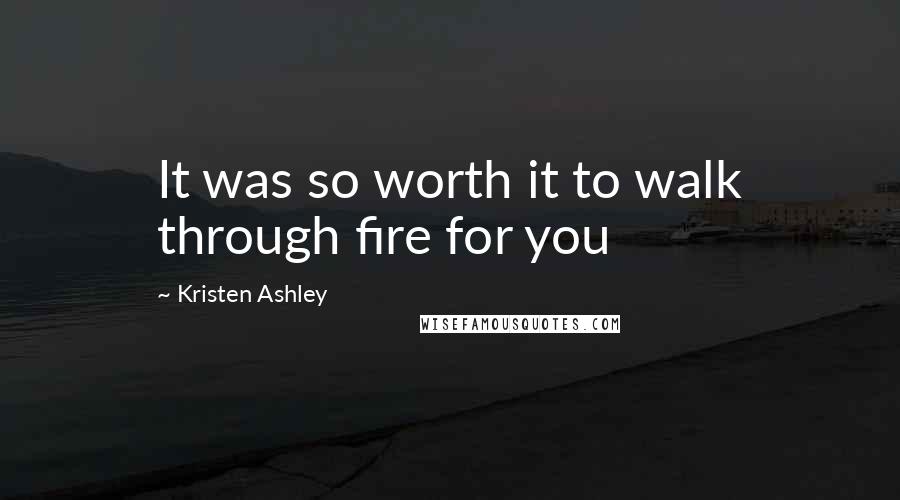 Kristen Ashley Quotes: It was so worth it to walk through fire for you