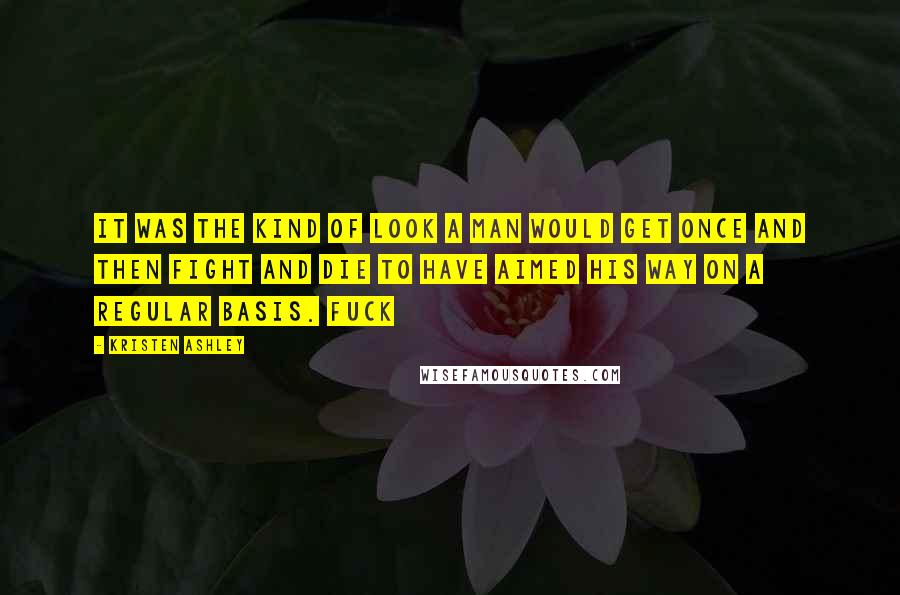 Kristen Ashley Quotes: It was the kind of look a man would get once and then fight and die to have aimed his way on a regular basis. Fuck