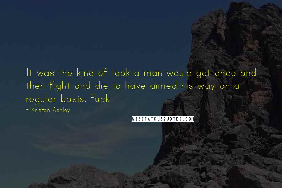 Kristen Ashley Quotes: It was the kind of look a man would get once and then fight and die to have aimed his way on a regular basis. Fuck