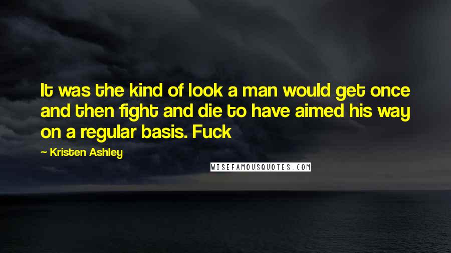 Kristen Ashley Quotes: It was the kind of look a man would get once and then fight and die to have aimed his way on a regular basis. Fuck