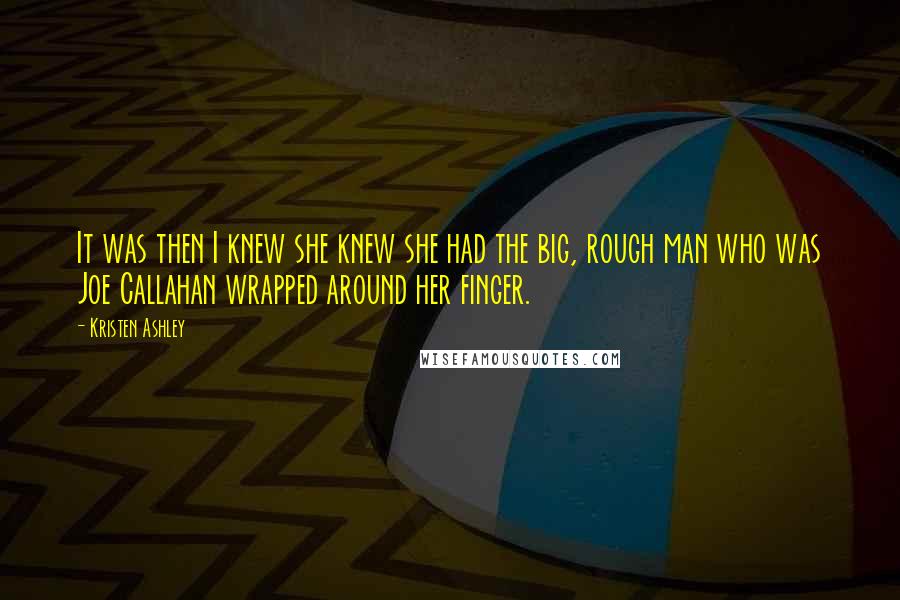 Kristen Ashley Quotes: It was then I knew she knew she had the big, rough man who was Joe Callahan wrapped around her finger.