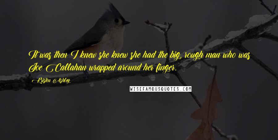 Kristen Ashley Quotes: It was then I knew she knew she had the big, rough man who was Joe Callahan wrapped around her finger.