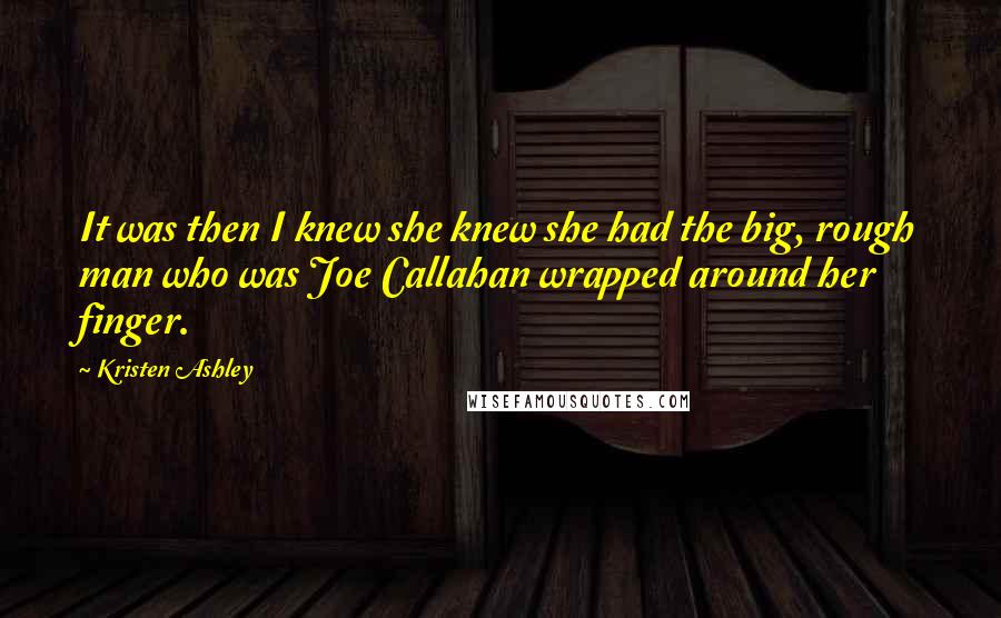 Kristen Ashley Quotes: It was then I knew she knew she had the big, rough man who was Joe Callahan wrapped around her finger.