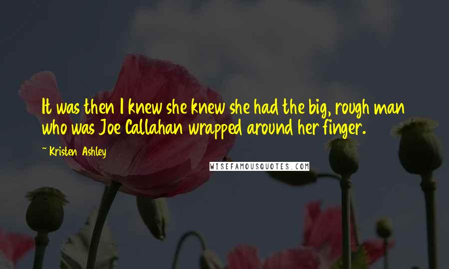Kristen Ashley Quotes: It was then I knew she knew she had the big, rough man who was Joe Callahan wrapped around her finger.