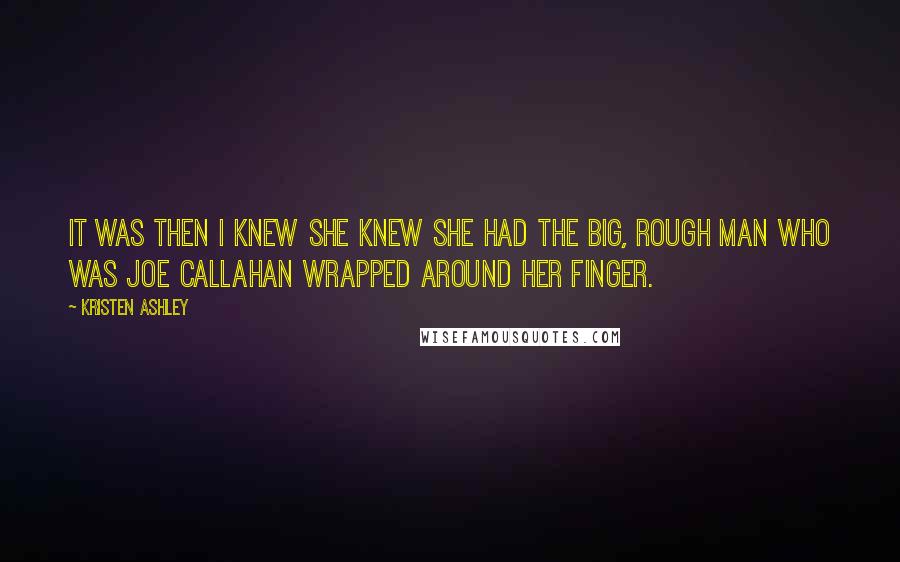 Kristen Ashley Quotes: It was then I knew she knew she had the big, rough man who was Joe Callahan wrapped around her finger.