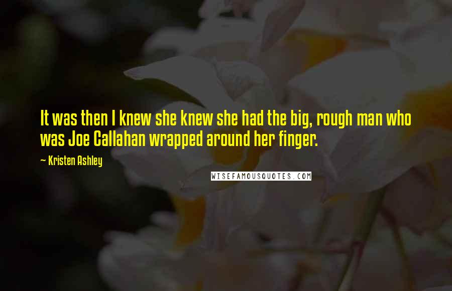 Kristen Ashley Quotes: It was then I knew she knew she had the big, rough man who was Joe Callahan wrapped around her finger.