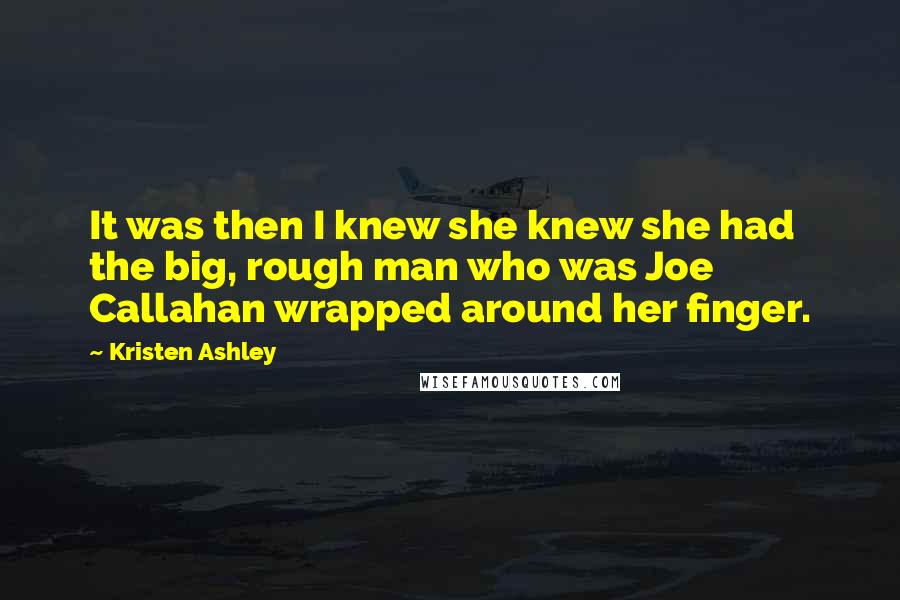 Kristen Ashley Quotes: It was then I knew she knew she had the big, rough man who was Joe Callahan wrapped around her finger.