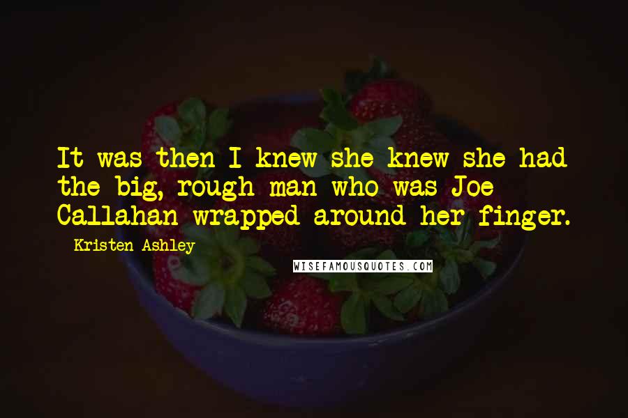 Kristen Ashley Quotes: It was then I knew she knew she had the big, rough man who was Joe Callahan wrapped around her finger.
