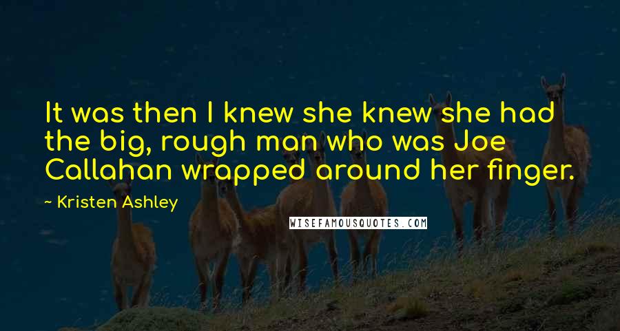 Kristen Ashley Quotes: It was then I knew she knew she had the big, rough man who was Joe Callahan wrapped around her finger.