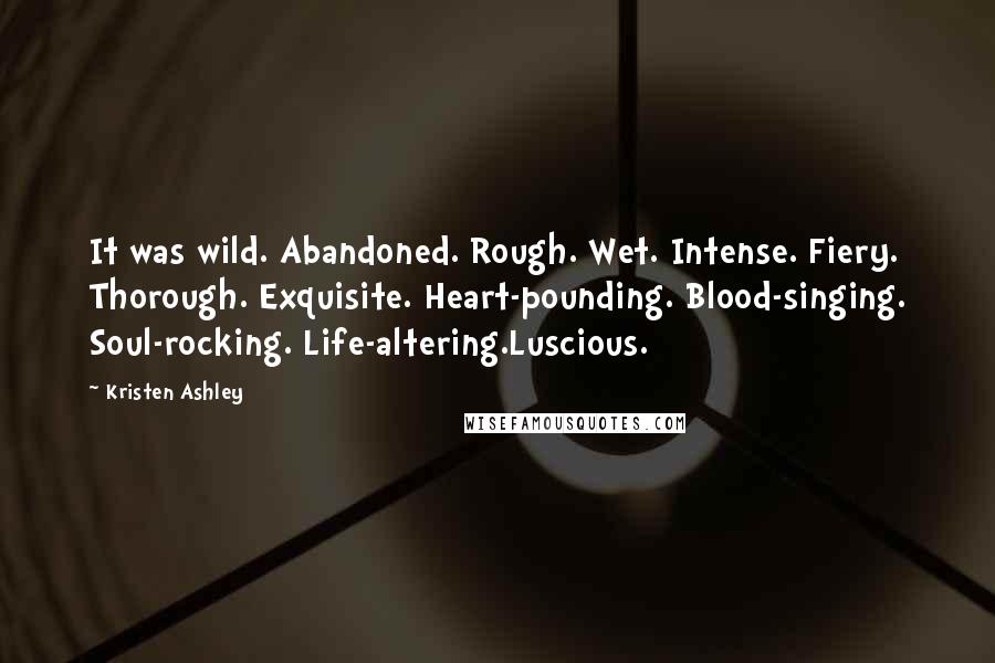 Kristen Ashley Quotes: It was wild. Abandoned. Rough. Wet. Intense. Fiery. Thorough. Exquisite. Heart-pounding. Blood-singing. Soul-rocking. Life-altering.Luscious.