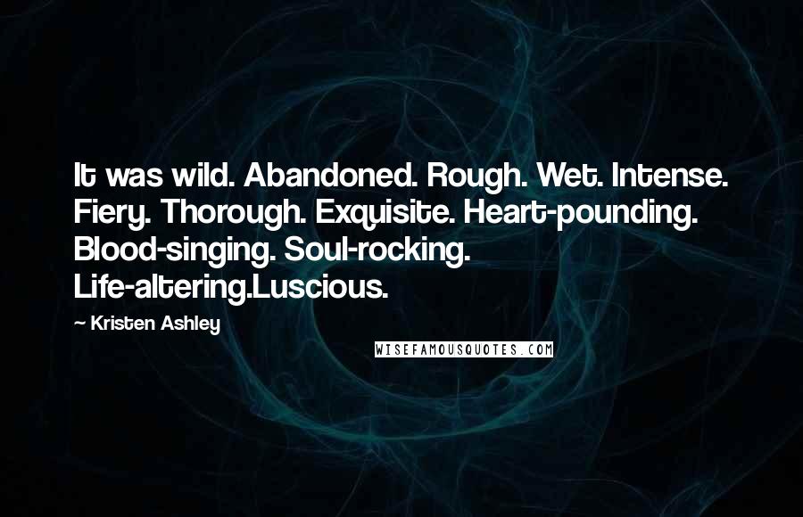 Kristen Ashley Quotes: It was wild. Abandoned. Rough. Wet. Intense. Fiery. Thorough. Exquisite. Heart-pounding. Blood-singing. Soul-rocking. Life-altering.Luscious.