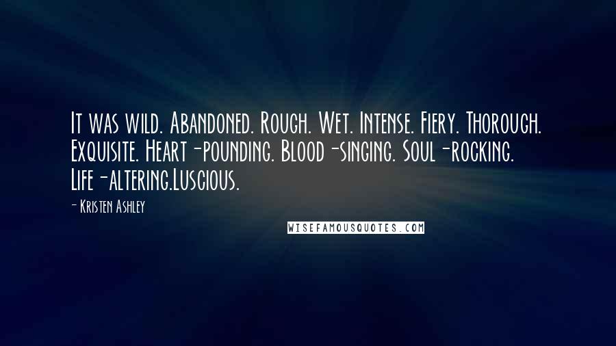 Kristen Ashley Quotes: It was wild. Abandoned. Rough. Wet. Intense. Fiery. Thorough. Exquisite. Heart-pounding. Blood-singing. Soul-rocking. Life-altering.Luscious.