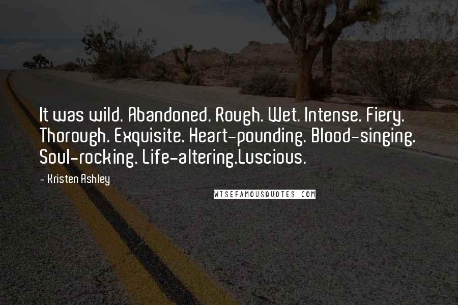 Kristen Ashley Quotes: It was wild. Abandoned. Rough. Wet. Intense. Fiery. Thorough. Exquisite. Heart-pounding. Blood-singing. Soul-rocking. Life-altering.Luscious.