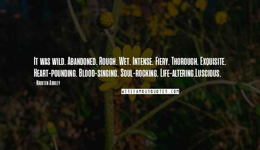 Kristen Ashley Quotes: It was wild. Abandoned. Rough. Wet. Intense. Fiery. Thorough. Exquisite. Heart-pounding. Blood-singing. Soul-rocking. Life-altering.Luscious.