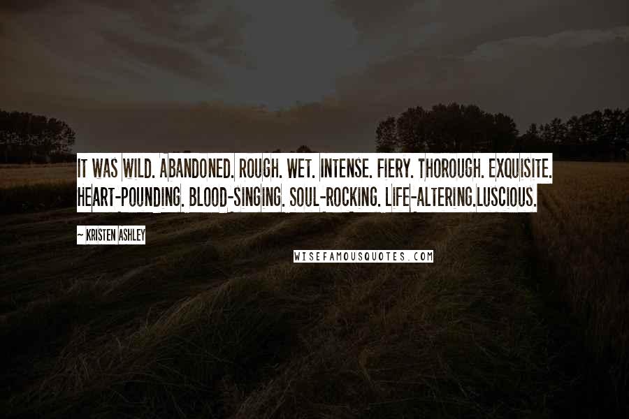 Kristen Ashley Quotes: It was wild. Abandoned. Rough. Wet. Intense. Fiery. Thorough. Exquisite. Heart-pounding. Blood-singing. Soul-rocking. Life-altering.Luscious.