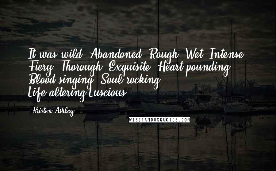 Kristen Ashley Quotes: It was wild. Abandoned. Rough. Wet. Intense. Fiery. Thorough. Exquisite. Heart-pounding. Blood-singing. Soul-rocking. Life-altering.Luscious.