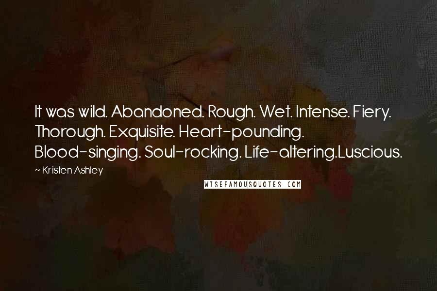 Kristen Ashley Quotes: It was wild. Abandoned. Rough. Wet. Intense. Fiery. Thorough. Exquisite. Heart-pounding. Blood-singing. Soul-rocking. Life-altering.Luscious.