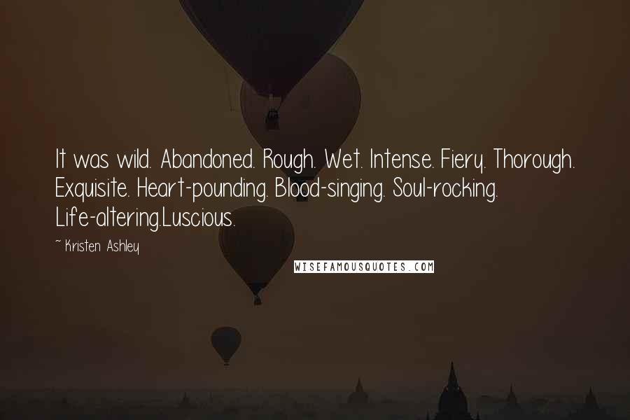 Kristen Ashley Quotes: It was wild. Abandoned. Rough. Wet. Intense. Fiery. Thorough. Exquisite. Heart-pounding. Blood-singing. Soul-rocking. Life-altering.Luscious.