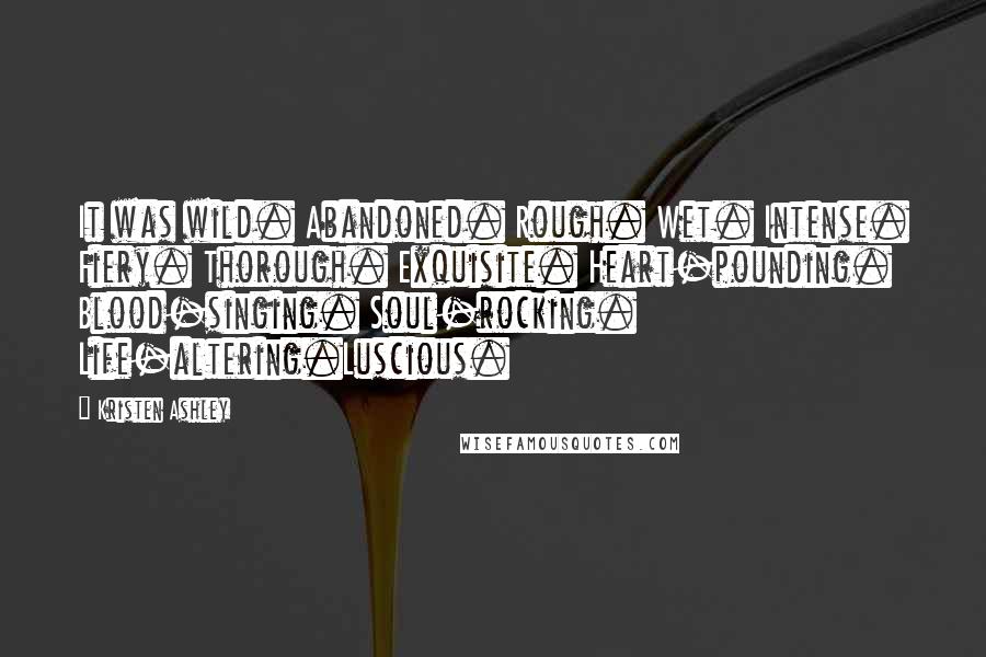 Kristen Ashley Quotes: It was wild. Abandoned. Rough. Wet. Intense. Fiery. Thorough. Exquisite. Heart-pounding. Blood-singing. Soul-rocking. Life-altering.Luscious.