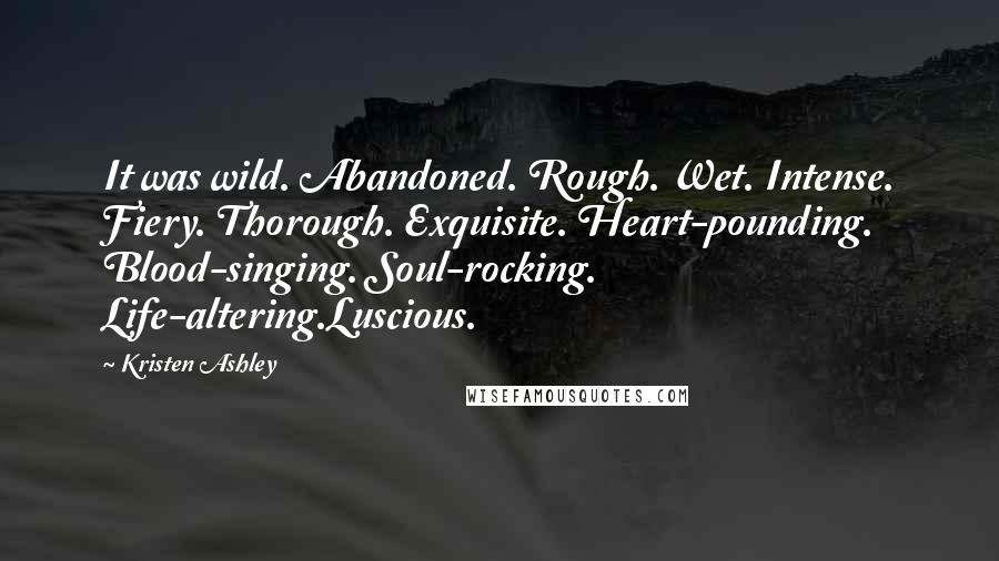 Kristen Ashley Quotes: It was wild. Abandoned. Rough. Wet. Intense. Fiery. Thorough. Exquisite. Heart-pounding. Blood-singing. Soul-rocking. Life-altering.Luscious.