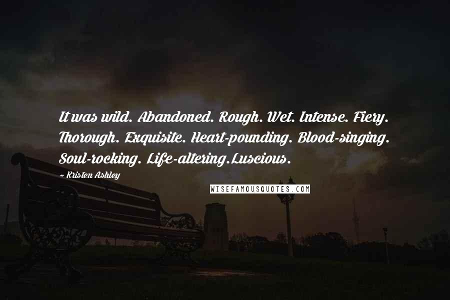 Kristen Ashley Quotes: It was wild. Abandoned. Rough. Wet. Intense. Fiery. Thorough. Exquisite. Heart-pounding. Blood-singing. Soul-rocking. Life-altering.Luscious.