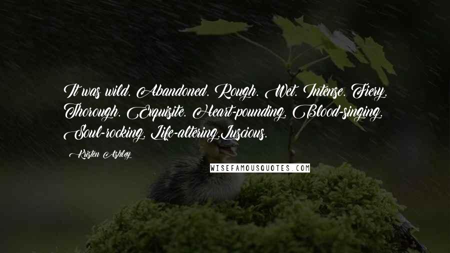 Kristen Ashley Quotes: It was wild. Abandoned. Rough. Wet. Intense. Fiery. Thorough. Exquisite. Heart-pounding. Blood-singing. Soul-rocking. Life-altering.Luscious.