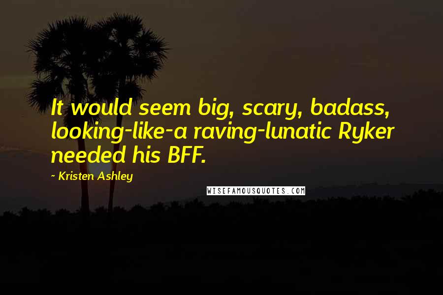 Kristen Ashley Quotes: It would seem big, scary, badass, looking-like-a raving-lunatic Ryker needed his BFF.