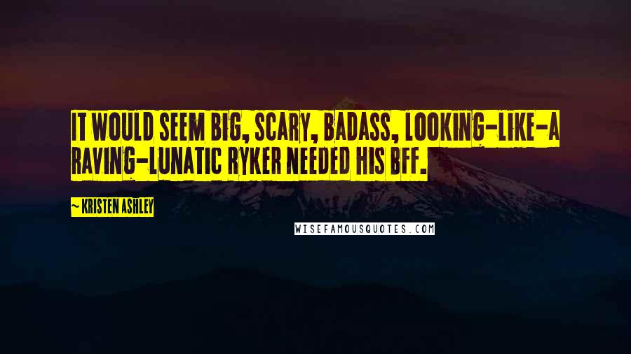 Kristen Ashley Quotes: It would seem big, scary, badass, looking-like-a raving-lunatic Ryker needed his BFF.