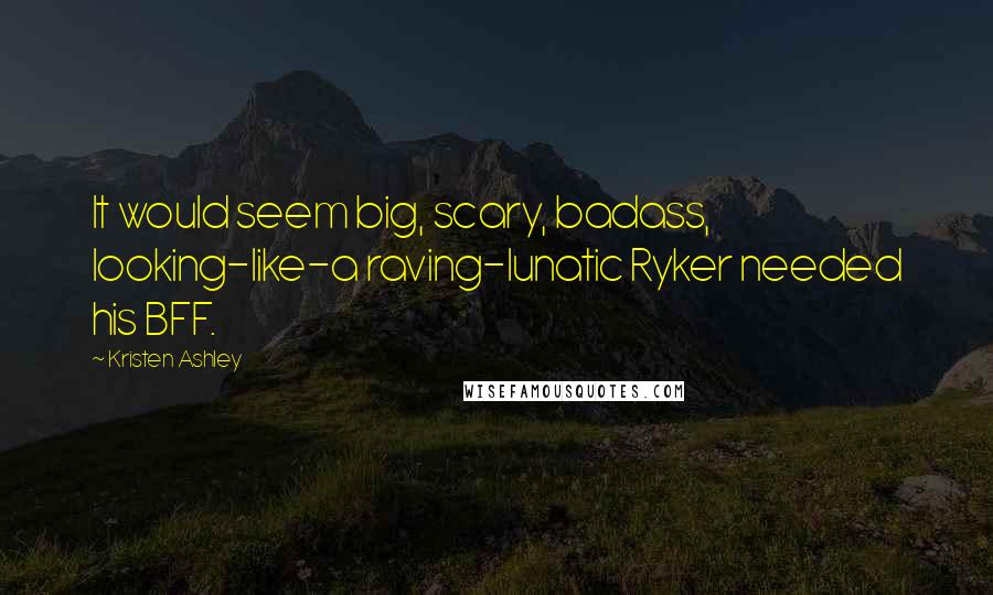 Kristen Ashley Quotes: It would seem big, scary, badass, looking-like-a raving-lunatic Ryker needed his BFF.