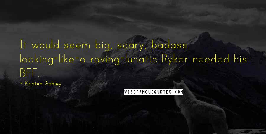 Kristen Ashley Quotes: It would seem big, scary, badass, looking-like-a raving-lunatic Ryker needed his BFF.