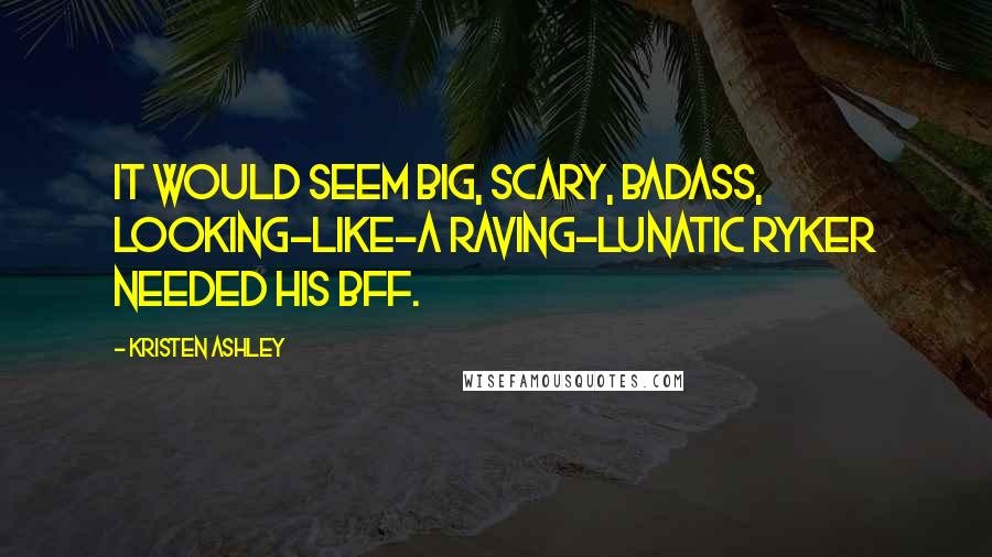 Kristen Ashley Quotes: It would seem big, scary, badass, looking-like-a raving-lunatic Ryker needed his BFF.