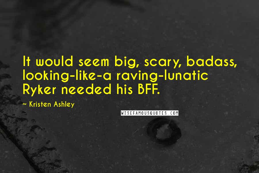 Kristen Ashley Quotes: It would seem big, scary, badass, looking-like-a raving-lunatic Ryker needed his BFF.