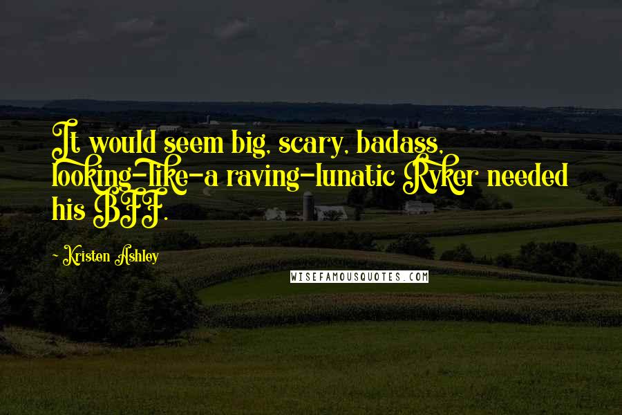 Kristen Ashley Quotes: It would seem big, scary, badass, looking-like-a raving-lunatic Ryker needed his BFF.